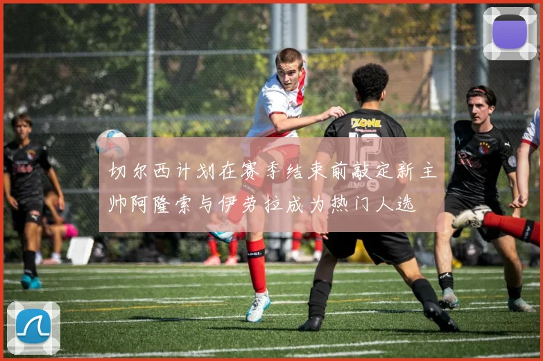 切尔西计划在赛季结束前敲定新主帅阿隆索与伊劳拉成为热门人选