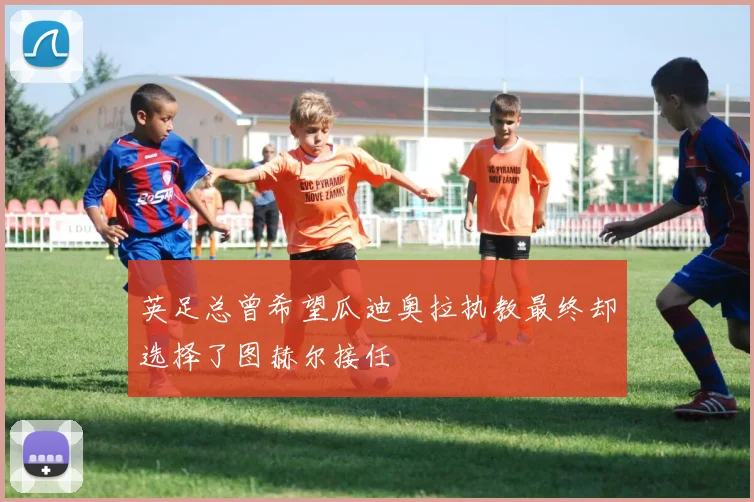 英足总曾希望瓜迪奥拉执教最终却选择了图赫尔接任
