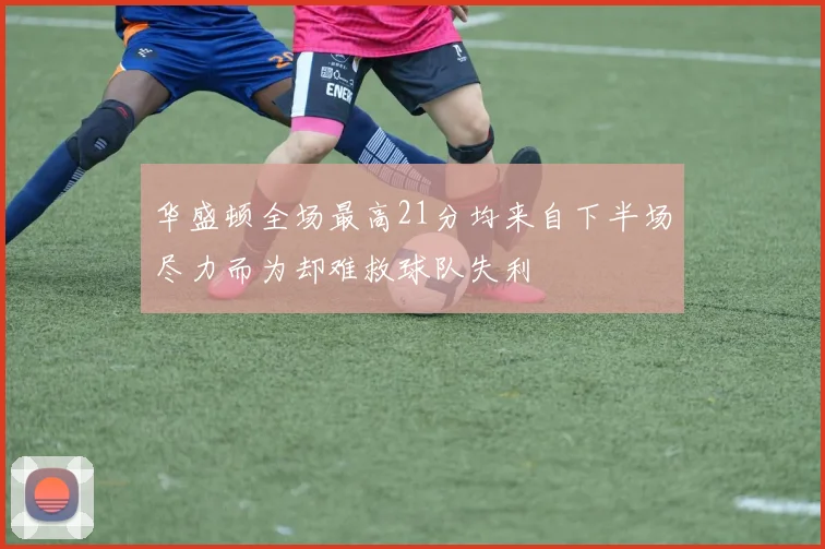 华盛顿全场最高21分均来自下半场尽力而为却难救球队失利