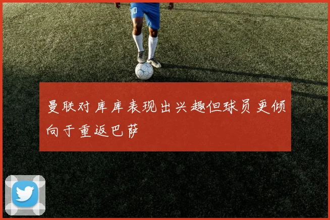 曼联对库库表现出兴趣但球员更倾向于重返巴萨