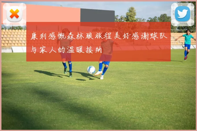 康利感慨森林狼旅程美好感谢球队与家人的温暖接纳