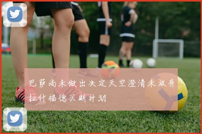 巴萨尚未做出决定天空澄清未放弃拉什福德买断计划