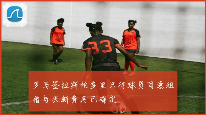 罗马签拉斯帕多里只待球员同意租借与买断费用已确定