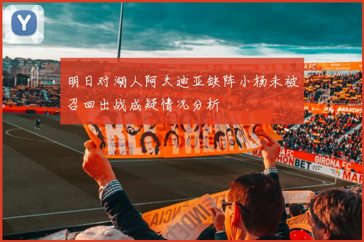 明日对湖人阿夫迪亚缺阵小杨未被召回出战成疑情况分析