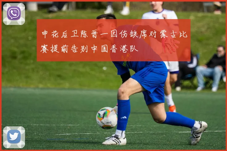 申花后卫陈晋一因伤缺席对蒙古比赛提前告别中国香港队