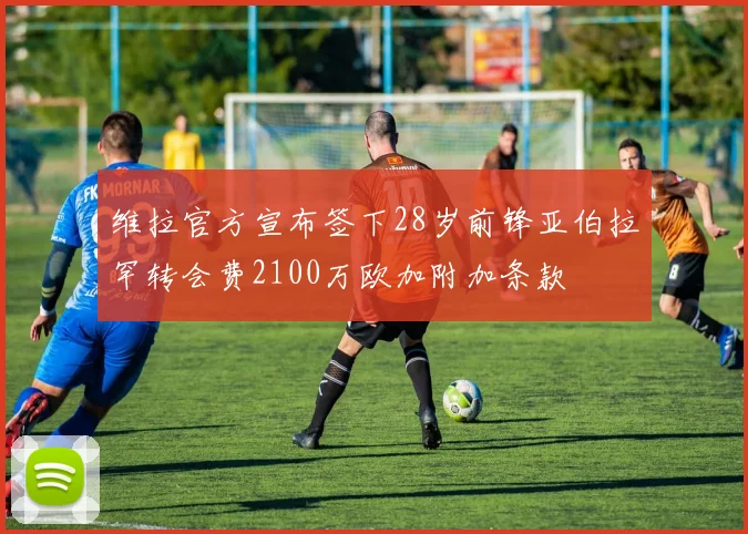 维拉官方宣布签下28岁前锋亚伯拉罕转会费2100万欧加附加条款