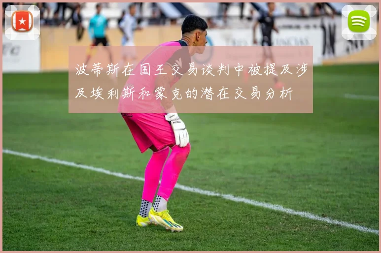 波蒂斯在国王交易谈判中被提及涉及埃利斯和蒙克的潜在交易分析