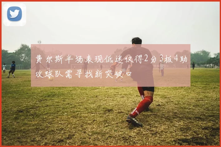 费尔斯半场表现低迷仅得2分3板4助攻球队需寻找新突破口