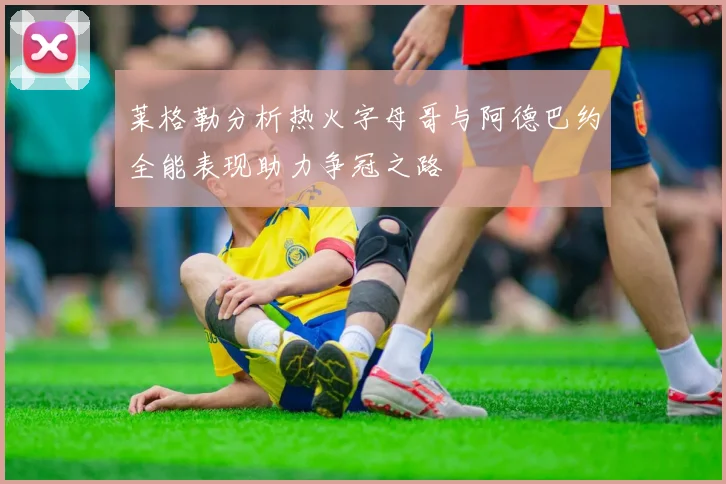 莱格勒分析热火字母哥与阿德巴约全能表现助力争冠之路