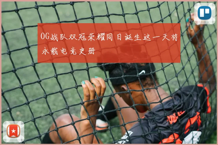 OG战队双冠荣耀同日诞生这一天将永载电竞史册