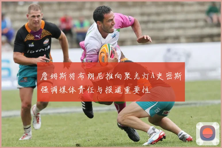 詹姆斯将布朗尼推向聚光灯A史密斯强调媒体责任与报道重要性
