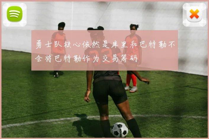 勇士队核心依然是库里和巴特勒不会将巴特勒作为交易筹码