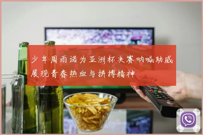 少年周雨诺为亚洲杯决赛呐喊助威展现青春热血与拼搏精神