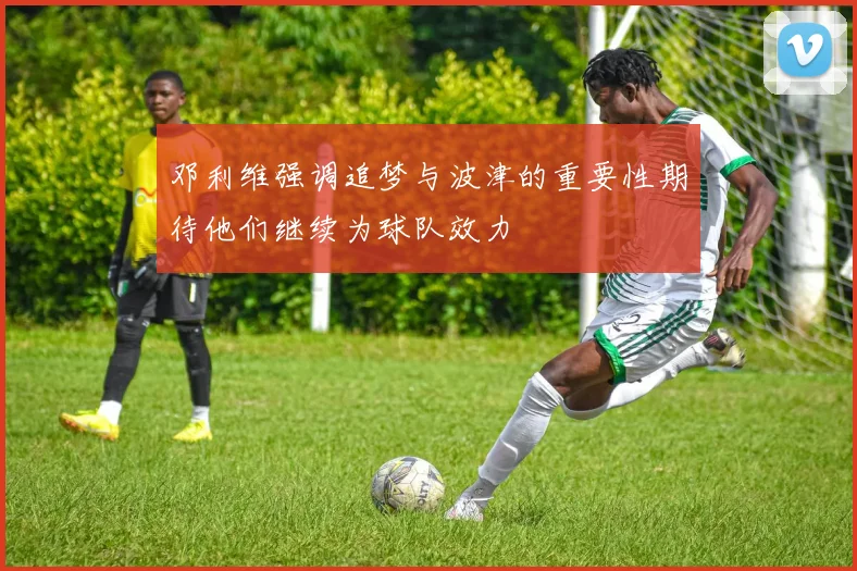 邓利维强调追梦与波津的重要性期待他们继续为球队效力
