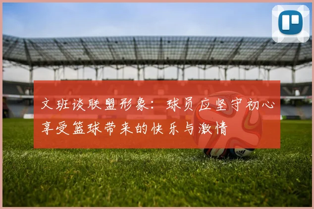 文班谈联盟形象：球员应坚守初心享受篮球带来的快乐与激情