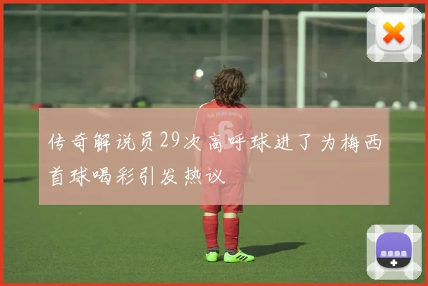 传奇解说员29次高呼球进了为梅西首球喝彩引发热议
