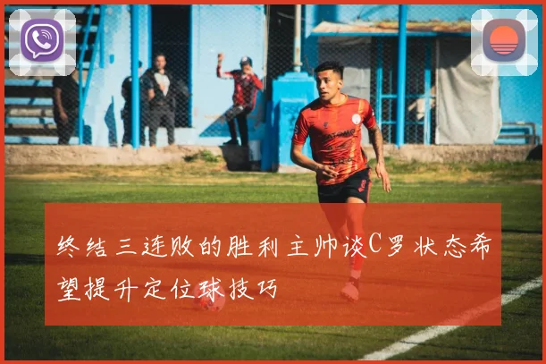 终结三连败的胜利主帅谈C罗状态希望提升定位球技巧