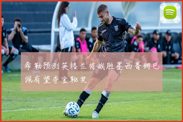 希勒预测英格兰将战胜墨西哥姆巴佩有望夺金靴奖