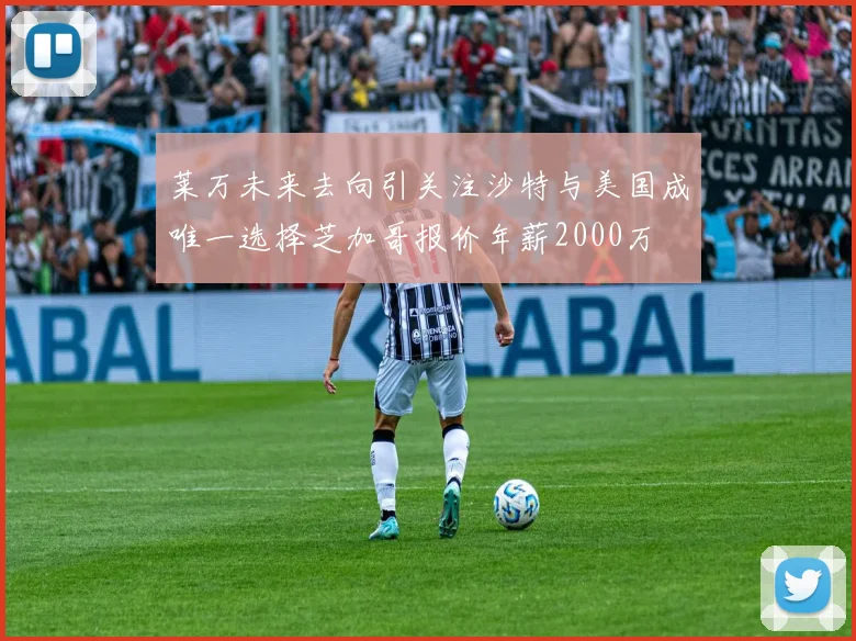 莱万未来去向引关注沙特与美国成唯一选择芝加哥报价年薪2000万