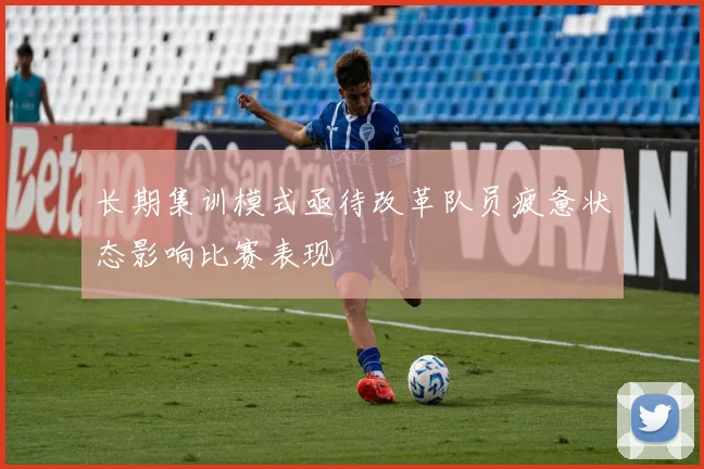 长期集训模式亟待改革队员疲惫状态影响比赛表现