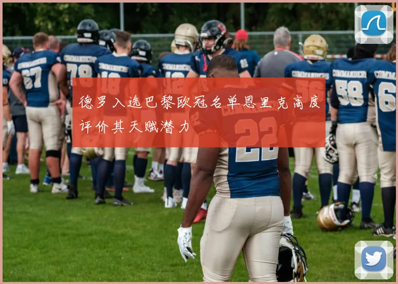 德罗入选巴黎欧冠名单恩里克高度评价其天赋潜力