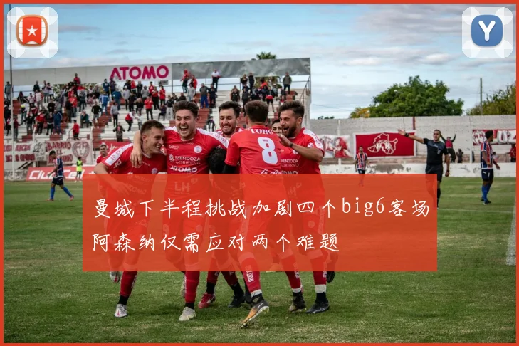 曼城下半程挑战加剧四个big6客场阿森纳仅需应对两个难题