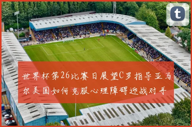 世界杯第26比赛日展望C罗指导亚马尔美国如何克服心理障碍迎战对手