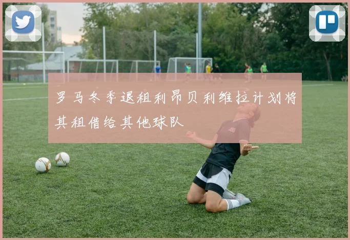 罗马冬季退租利昂贝利维拉计划将其租借给其他球队