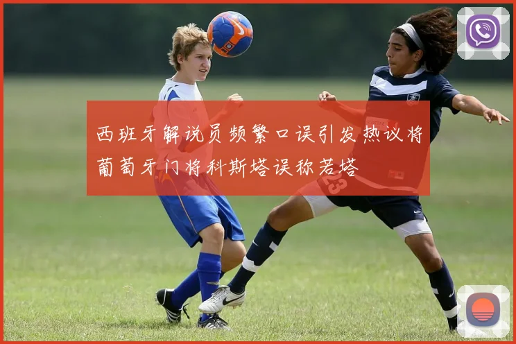 西班牙解说员频繁口误引发热议将葡萄牙门将科斯塔误称若塔