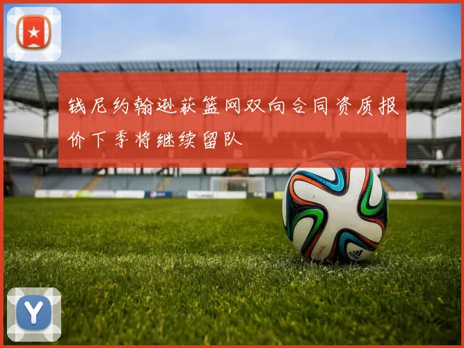 钱尼约翰逊获篮网双向合同资质报价下季将继续留队